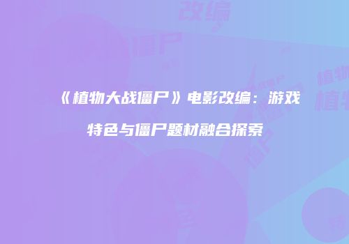 《植物大战僵尸》电影改编：游戏特色与僵尸题材融合探索