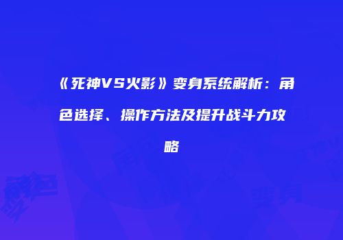 《死神VS火影》变身系统解析：角色选择、操作方法及提升战斗力攻略