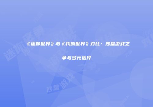 《迷你世界》与《我的世界》对比：沙盒游戏之争与多元选择