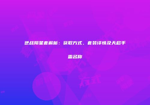 逆战陨星套解析：获取方式、套装详情及天启手雷名称