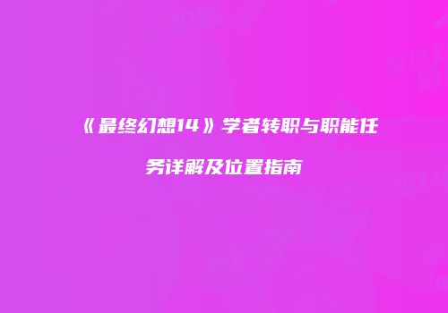 《最终幻想14》学者转职与职能任务详解及位置指南