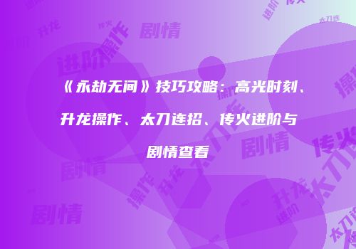 《永劫无间》技巧攻略：高光时刻、升龙操作、太刀连招、传火进阶与剧情查看