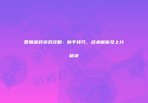 香肠派对游戏攻略：新手技巧、战术解析及上分秘诀