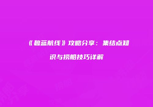《碧蓝航线》攻略分享：集结点知识与捞船技巧详解