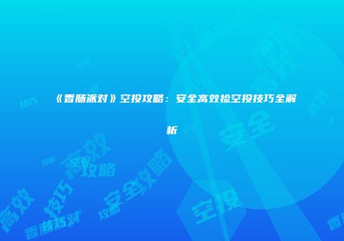 《香肠派对》空投攻略：安全高效捡空投技巧全解析