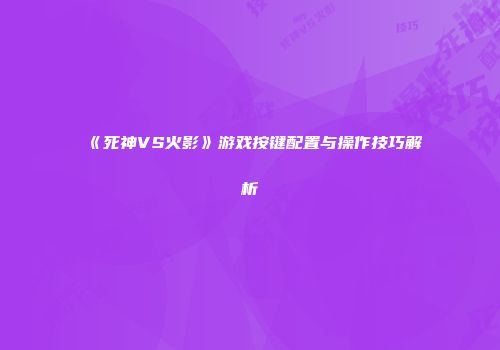 《死神VS火影》游戏按键配置与操作技巧解析