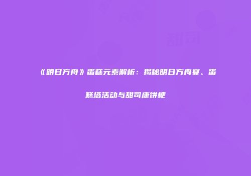 《明日方舟》蛋糕元素解析：揭秘明日方舟宴、蛋糕塔活动与甜司康饼梗