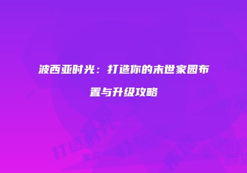 波西亚时光：打造你的末世家园布置与升级攻略