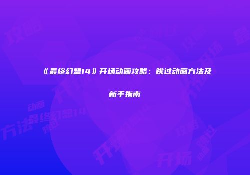 《最终幻想14》开场动画攻略：跳过动画方法及新手指南