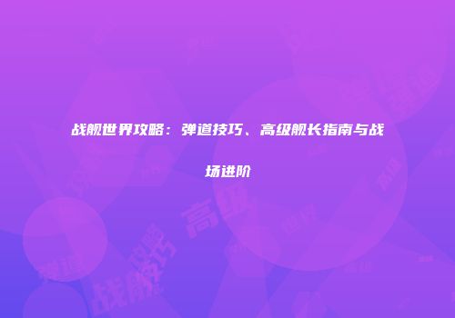 战舰世界攻略：弹道技巧、高级舰长指南与战场进阶