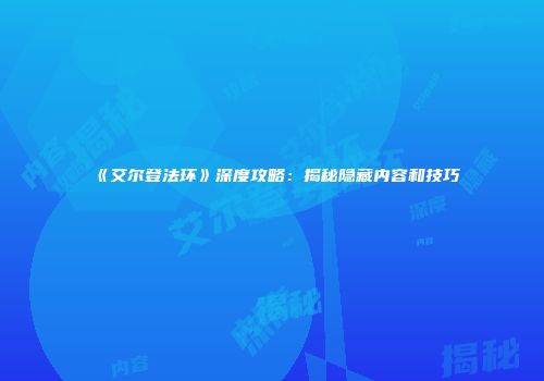 《艾尔登法环》深度攻略：揭秘隐藏内容和技巧