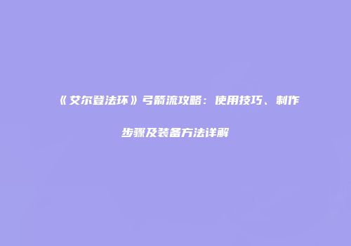《艾尔登法环》弓箭流攻略：使用技巧、制作步骤及装备方法详解