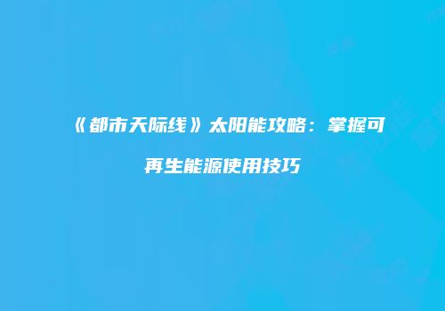《都市天际线》太阳能攻略：掌握可再生能源使用技巧