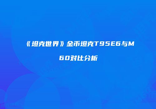 《坦克世界》金币坦克T95E6与M60对比分析