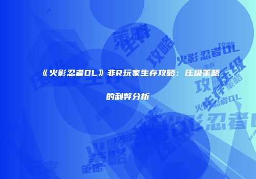 《火影忍者OL》非R玩家生存攻略：压级策略的利弊分析