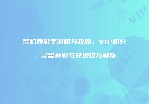 梦幻西游手游积分攻略：VIP积分、灵兽获取与兑换技巧解析