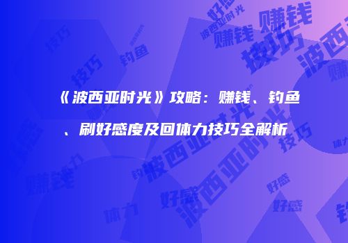 《波西亚时光》攻略：赚钱、钓鱼、刷好感度及回体力技巧全解析