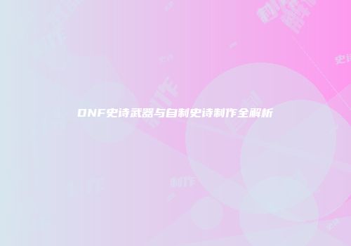 DNF史诗武器与自制史诗制作全解析