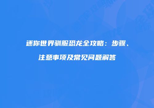 迷你世界驯服恐龙全攻略：步骤、注意事项及常见问题解答