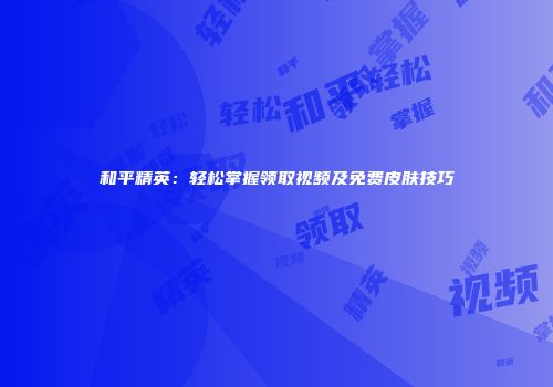和平精英：轻松掌握领取视频及免费皮肤技巧