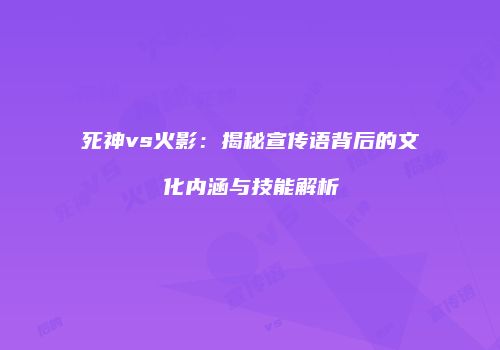 死神vs火影：揭秘宣传语背后的文化内涵与技能解析