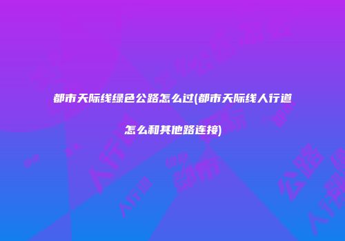 都市天际线绿色公路怎么过(都市天际线人行道怎么和其他路连接)
