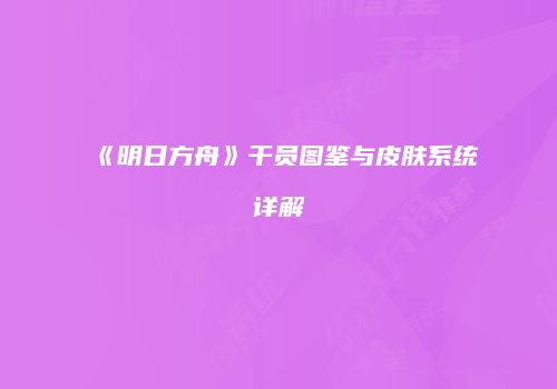 《明日方舟》干员图鉴与皮肤系统详解