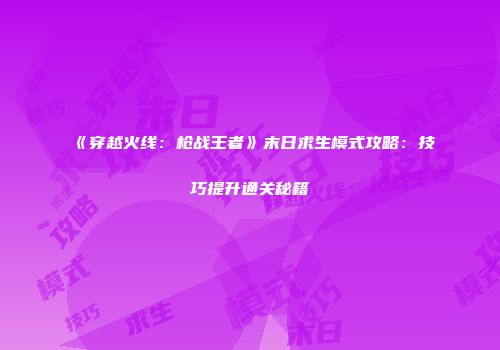 《穿越火线：枪战王者》末日求生模式攻略：技巧提升通关秘籍