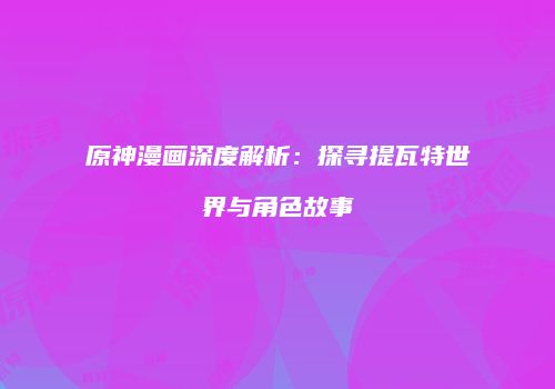 原神漫画深度解析：探寻提瓦特世界与角色故事