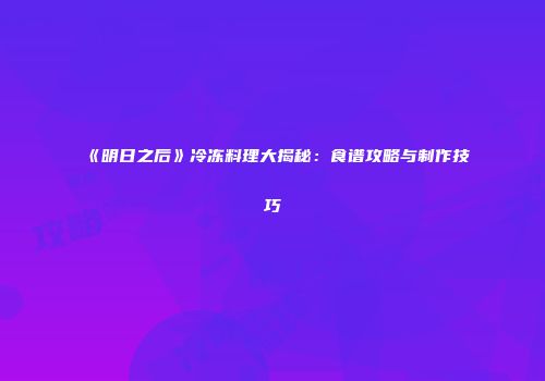 《明日之后》冷冻料理大揭秘：食谱攻略与制作技巧