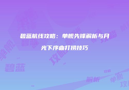 碧蓝航线攻略：单舰先锋解析与月光下序曲打捞技巧