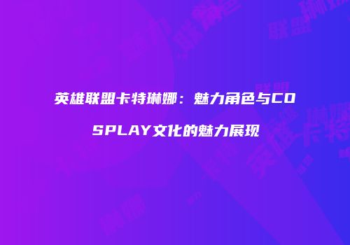 英雄联盟卡特琳娜：魅力角色与COSPLAY文化的魅力展现