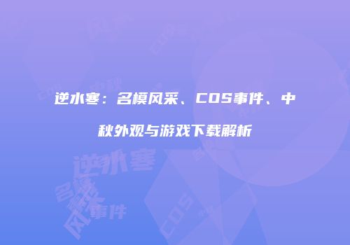 逆水寒：名模风采、COS事件、中秋外观与游戏下载解析