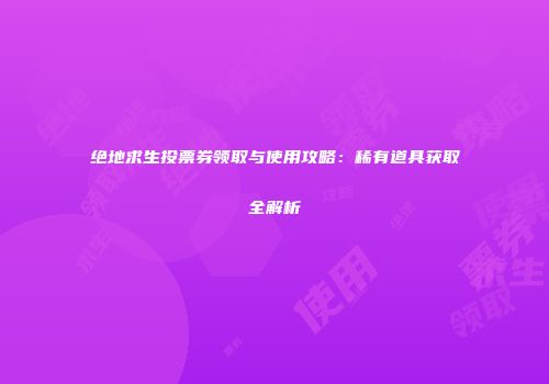 绝地求生投票券领取与使用攻略：稀有道具获取全解析