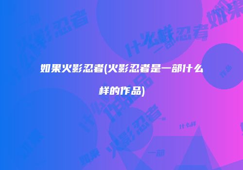 如果火影忍者(火影忍者是一部什么样的作品)
