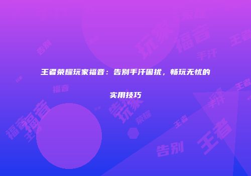 王者荣耀玩家福音：告别手汗困扰，畅玩无忧的实用技巧