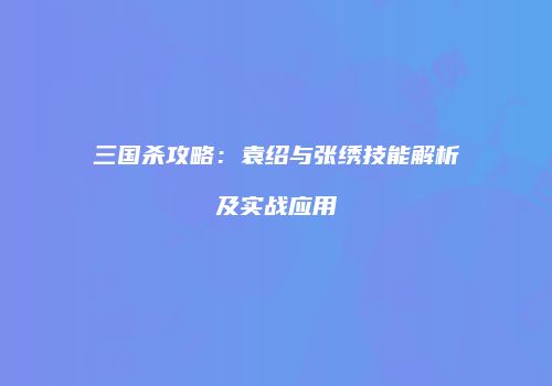 三国杀攻略：袁绍与张绣技能解析及实战应用