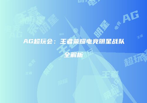 AG超玩会：王者荣耀电竞明星战队全解析