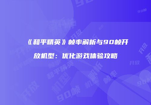 《和平精英》帧率解析与90帧开放机型：优化游戏体验攻略