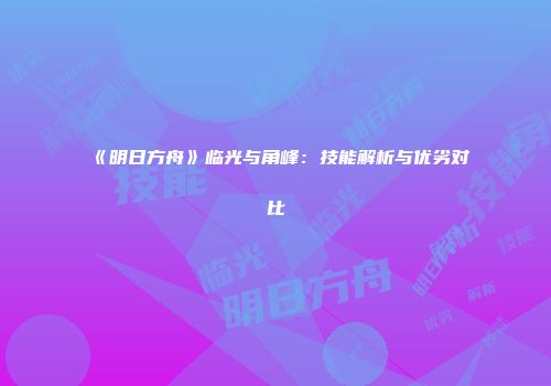 《明日方舟》临光与角峰：技能解析与优劣对比