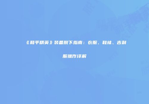 《和平精英》装备脱下指南：衣服、鞋袜、吉利服操作详解