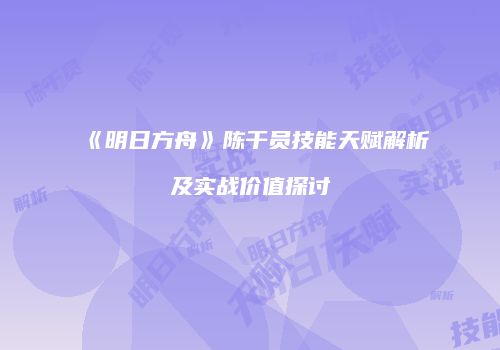 《明日方舟》陈干员技能天赋解析及实战价值探讨