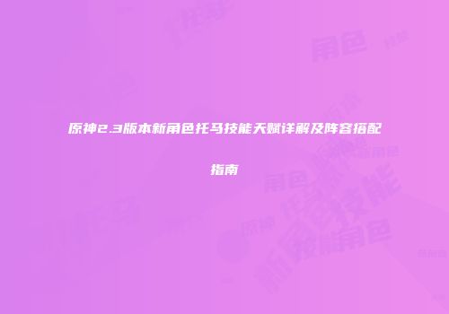 原神2.3版本新角色托马技能天赋详解及阵容搭配指南