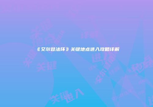 《艾尔登法环》关键地点进入攻略详解