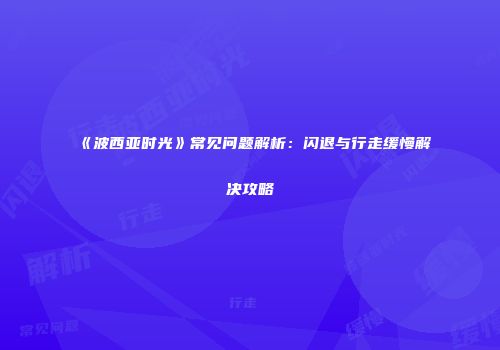 《波西亚时光》常见问题解析：闪退与行走缓慢解决攻略