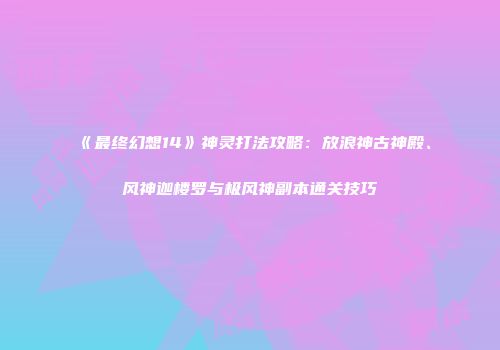 《最终幻想14》神灵打法攻略：放浪神古神殿、风神迦楼罗与极风神副本通关技巧