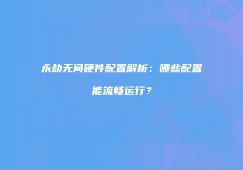 永劫无间硬件配置解析：哪些配置能流畅运行？