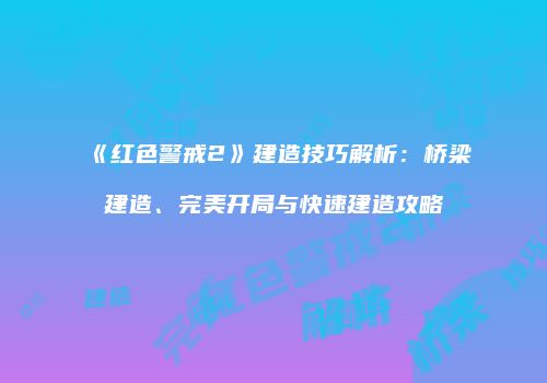 《红色警戒2》建造技巧解析：桥梁建造、完美开局与快速建造攻略