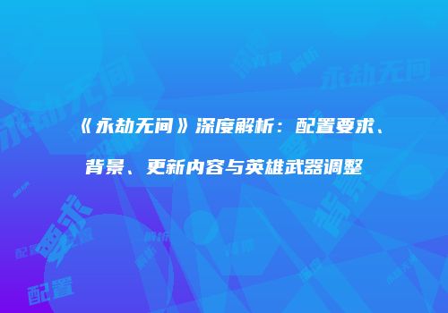 《永劫无间》深度解析：配置要求、背景、更新内容与英雄武器调整