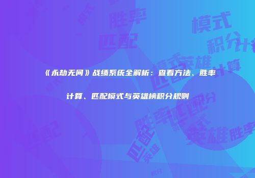 《永劫无间》战绩系统全解析：查看方法、胜率计算、匹配模式与英雄榜积分规则